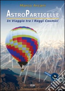Astroparticelle. In viaggio tra i raggi cosmici libro di Arcani Marco