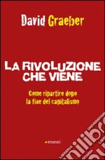 La rivoluzione che viene. Come ripartire dopo la fine del capitalismo libro di Graeber David