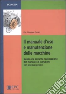 Il manuale d'uso e manutenzione delle macchine. Guida alla corretta realizzazione del manuale di istruzioni con esempi pratici libro di Ferrari P. Giuseppe