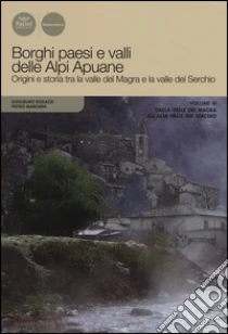 Borghi paesi e valli delle Alpi Apuane. Origini e storia tra la valle del Magra e la valle del Serchio (3) libro di Bogazzi Guglielmo - Marchini Pietro