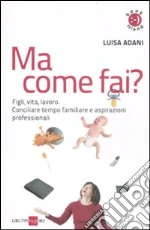Ma come fai? Figli, casa, lavoro. Conciliare tempo familiare e aspirazioni professionali libro di Adani Luisa