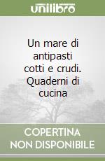 Un mare di antipasti cotti e crudi. Quaderni di cucina libro