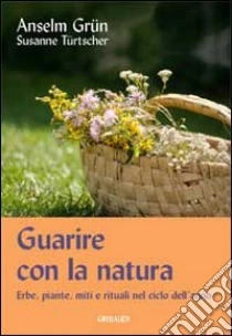 Guarire con la natura. Erbe, miti e rituali nel ciclo dell'anno libro di Grün Anselm - Türtscher Susanne