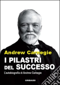 I pilastri del successo. Autobiografia libro di Carnegie Dale