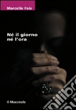 Nè il giorno né l'ora libro di Fois Marcello