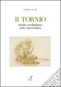 Il tornio. Storia, evoluzione, arte, meccanica libro di Nuzzi Olimpia