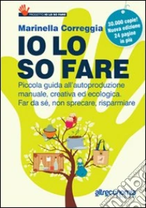 Io lo so fare. Manuale di autoproduzione creativa ed ecologica, dal cibo ai cosmetici. Per far da sé, riusare e risparmiare libro di Correggia Marinella