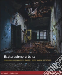 Esplorazione urbana. Fotografare luoghi nascosti e rendere le vostre immagini spettacolari libro di Sipes Todd