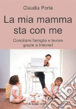 La mia mamma sta con me. Conciliare famiglia e lavoro grazie a internet libro di Porta Claudia