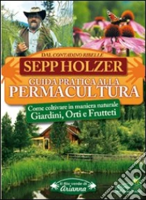 Guida pratica alla permacultura. Come coltivare giardini orti e frutteti libro di Holzer Sepp
