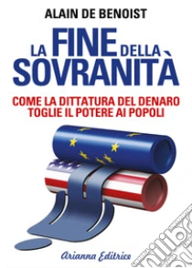 La fine della sovranità. La dittatura del denaro che toglie il potere ai popoli libro di Benoist Alain de