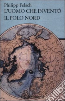 L'uomo che inventò il Polo Nord libro di Felsch Philipp