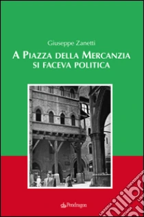 A piazza della mercanzia si faceva politica libro di Zanetti Giuseppe
