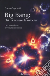 Big Bang: chi ha acceso la miccia? Una straordinaria avventura scientifica libro di Saporetti Franco