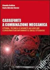 Casseforti a combinazione meccanica. Storia, tecnica e segreti ad uso dei consumatori informati e degli studiosi libro di Ballicu Claudio - Clerici Carlo A.