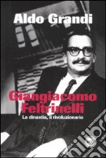 Giangiacomo Feltrinelli. La dinastia, il rivoluzionario libro di Grandi Aldo