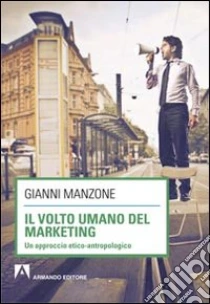 Il volto umano del marketing. Un approccio etico-antropologico libro di Manzone Gianni