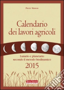 Calendario dei lavori agricoli 2015. Lunario e planetario secondo il metodo biodinamico libro di Masson Pierre