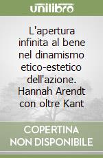 L'apertura infinita al bene nel dinamismo etico-estetico dell'azione. Hannah Arendt con oltre Kant libro di Manca Giampaolo