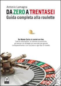 Da zero a trentasei. Guida completa alla roulette libro di Lamagna Antonio