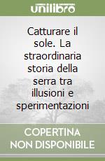 Catturare il sole. La straordinaria storia della serra tra illusioni e sperimentazioni libro di Violani Paola