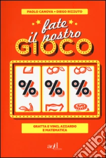 Fate il nostro gioco. Gratta e vinci, azzardo e matematica libro di Canova Paolo - Rizzuto Diego