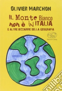 Il Monte Bianco non è in Italia. E altre bizzarrie della geografia libro di Marchon Olivier