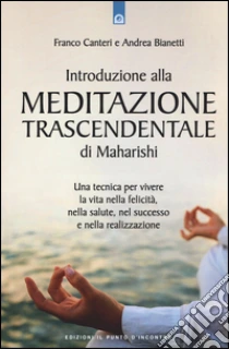 Introduzione alla meditazione trascendentale di Maharishi. Una tecnica per vivere la vita nella felicità, nella salute, nel successo e nella realizzazione libro di Canteri Franco - Bianetti Andrea