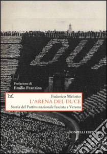 L'arena del Duce. Storia del Partito Nazionale Fascista a Verona libro di Melotto Federico