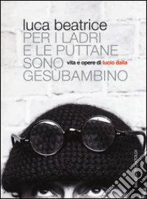 Per i ladri e le puttane sono Gesùbambino. Vita e opere di Lucio Dalla libro di Beatrice Luca