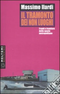 Il tramonto dei non luoghi. Fronti e frontiere dello spazio metropolitano libro di Ilardi Massimo