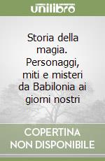 Storia della magia. Personaggi, miti e misteri da Babilonia ai giorni nostri libro di Carpi Pier