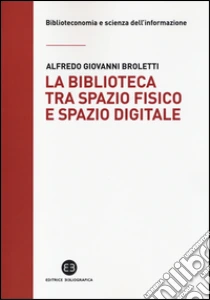 La biblioteca tra spazio fisico e spazio digitale. Evoluzione di un modello libro di Broletti Alfredo G.