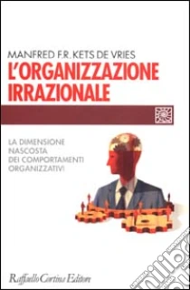 L'organizzazione irrazionale. La dimensione nascosta dei comportamenti organizzativi libro di Kets de Vries Manfred