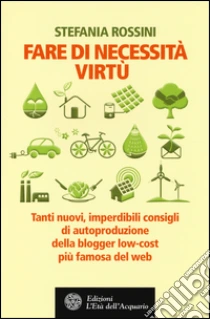 Fare di necessita virtù. Tanti nuovi, imperdibili consigli di autoproduzione della blogger low-cost più famosa del web libro di Rossini Stefania