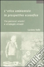 L'etica ambientale in prospettiva ecosofica. Tra percorsi storici e strategie attuali libro di Valle Luciano