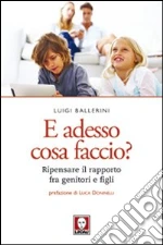E adesso cosa faccio? Ripensare il rapporto fra genitori e figli libro di Ballerini Luigi