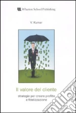 Il valore del cliente. Strategie per creare profitto e fidelizzazione libro di Kumar V.