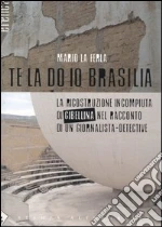 Te la do io Brasilia. La ricostruzione incompiuta di Gibellina nel racconto di un giornalista-detective libro di La Ferla Mario