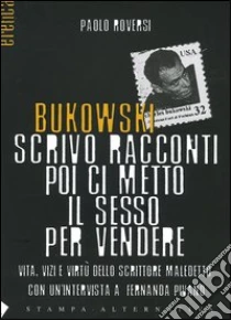 Bukowski. Scrivo racconti poi ci metto il sesso per vendere. Vita, vizi e virtù dello scrittore maledetto libro di Roversi Paolo