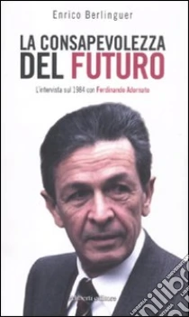 La conosapevolezza del futuro. L'intervista sul 1984 con Ferdinando Adornato libro di Berlinguer Enrico