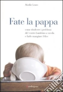 Fate la pappa. Come risolvere i problemi del vostro bambino a tavola e farlo mangiare felice libro di Cerato Mirella