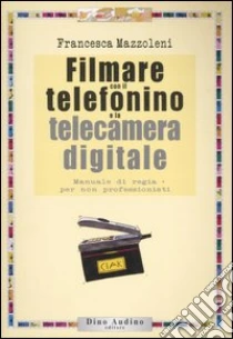 Filmare con il telefonino e la telecamera digitale libro di Mazzoleni Francesca