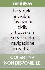 Le strade invisibili. L'aviazione civile attraverso i servizi della navigazione aerea tra cronaca e storia libro di Triola Antonio
