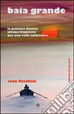 Baia Grande ultima frontiera per una valle salmastra libro di Fuschini Ivan