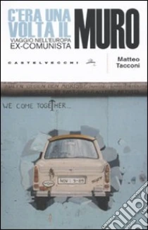 C'era una volta il muro. Viaggio nell'europa ex-comunista libro di Tacconi Matteo