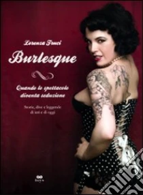 Burlesque. Quando lo spettacolo diventa seduzione. Storie, dive e leggende di ieri e di oggi libro di Fruci Lorenza