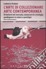L'arte di collezionare arte contemporanea. Orientarsi nel mercato, conoscere le strategie, guadagnare in valore e prestigio libro di Pratesi Ludovico
