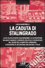 La caduta di Stalingrado. La ex Falck di Sesto San Giovanni e le autostrade milanesi: banche e cemento, politica e corruzione nel feudo della sinistra lombarda... libro di Martinelli Luca
