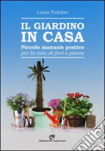 Il giardino in casa. Piccolo manuale pratico per la cura di fiori e piante libro di Pulcher Luisa